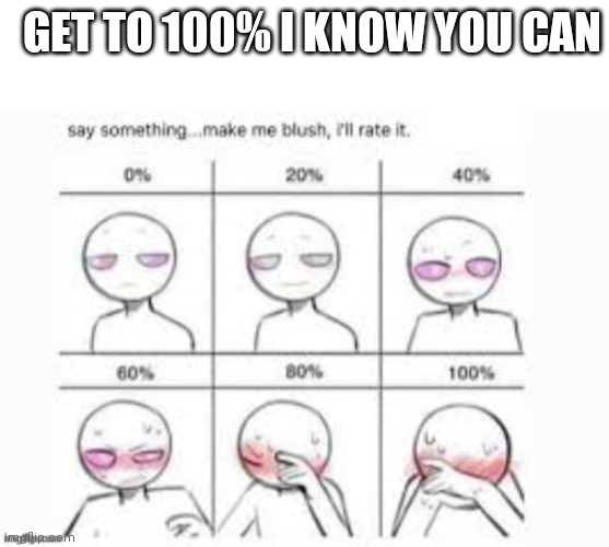 Do it | GET TO 100% I KNOW YOU CAN | image tagged in blank white template,make me blush | made w/ Imgflip meme maker