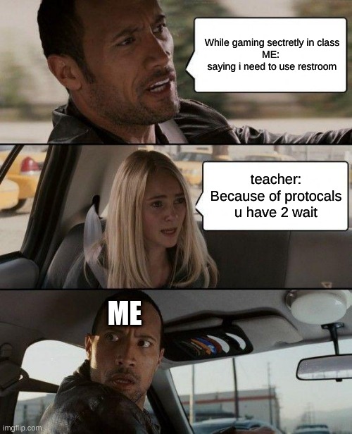 The Rock Driving | While gaming sectretly in class
ME:
 saying i need to use restroom; teacher:
Because of protocals u have 2 wait; ME | image tagged in memes,the rock driving | made w/ Imgflip meme maker