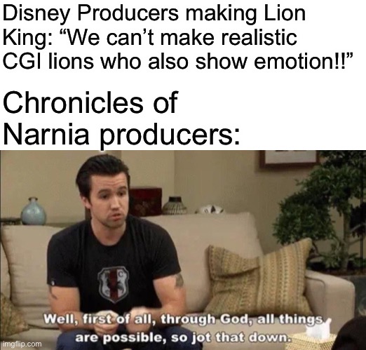If they can do it, Disney can do it | Disney Producers making Lion King: “We can’t make realistic CGI lions who also show emotion!!”; Chronicles of Narnia producers: | image tagged in through god all things are possible so jot that down | made w/ Imgflip meme maker