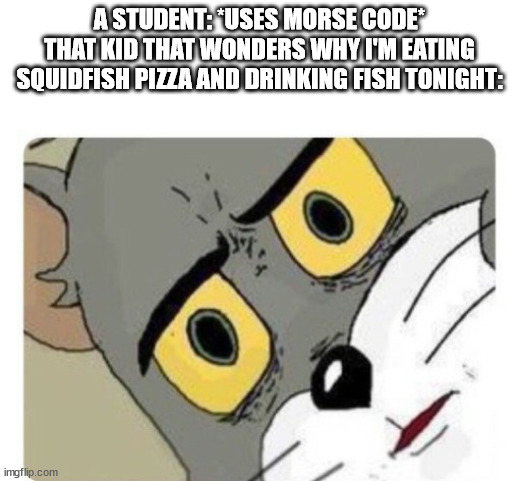 lol | A STUDENT: *USES MORSE CODE*
THAT KID THAT WONDERS WHY I'M EATING SQUIDFISH PIZZA AND DRINKING FISH TONIGHT: | image tagged in shocked tom,morse code | made w/ Imgflip meme maker