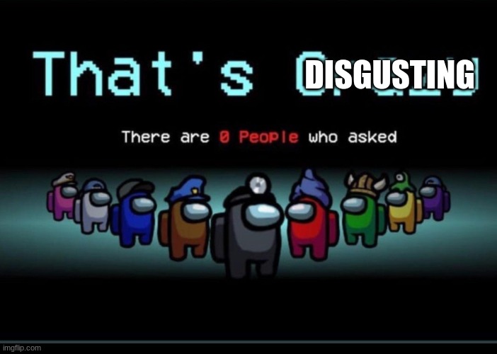 There are zero people who asked | DISGUSTING | image tagged in there are zero people who asked | made w/ Imgflip meme maker