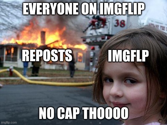 DIE REPOST | EVERYONE ON IMGFLIP; IMGFLP; REPOSTS; NO CAP THOOOO | image tagged in memes,disaster girl | made w/ Imgflip meme maker