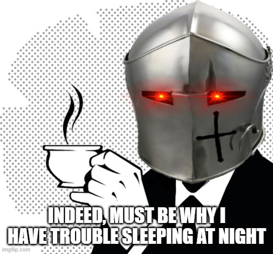 Coffee Crusader | INDEED, MUST BE WHY I HAVE TROUBLE SLEEPING AT NIGHT | image tagged in coffee crusader | made w/ Imgflip meme maker