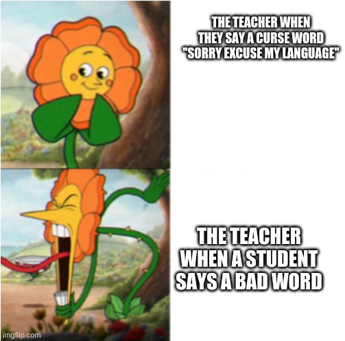 reverse cuphead flower | THE TEACHER WHEN THEY SAY A CURSE WORD "SORRY EXCUSE MY LANGUAGE"; THE TEACHER WHEN A STUDENT SAYS A BAD WORD | image tagged in reverse cuphead flower | made w/ Imgflip meme maker