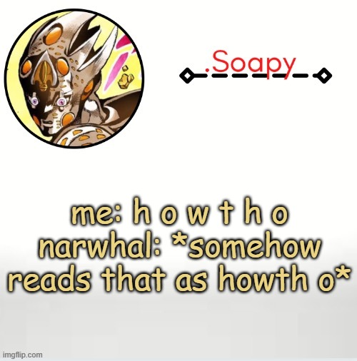 Soap ger temp | me: h o w t h o
narwhal: *somehow reads that as howth o* | image tagged in soap ger temp | made w/ Imgflip meme maker