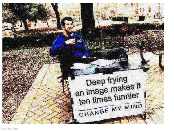 YES | image tagged in change my mind,deep fried | made w/ Imgflip meme maker