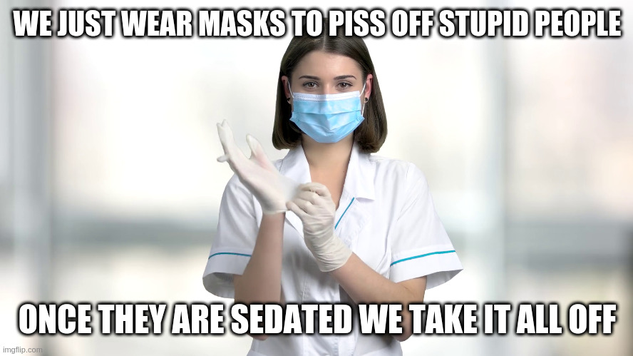 Dont worry | WE JUST WEAR MASKS TO PISS OFF STUPID PEOPLE; ONCE THEY ARE SEDATED WE TAKE IT ALL OFF | image tagged in health | made w/ Imgflip meme maker