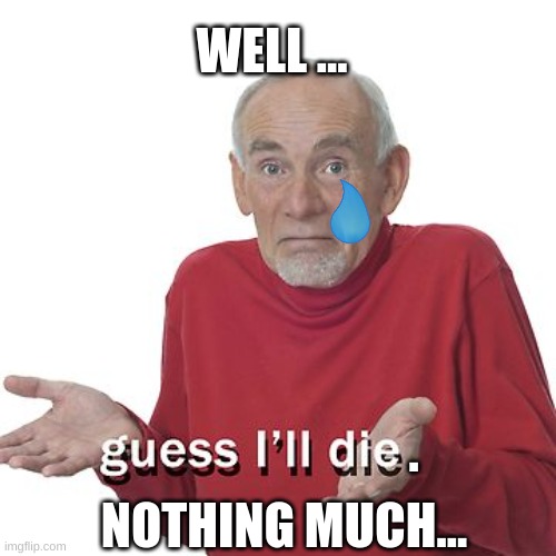 Guess I'll die | . WELL ... NOTHING MUCH... | image tagged in guess i'll die | made w/ Imgflip meme maker