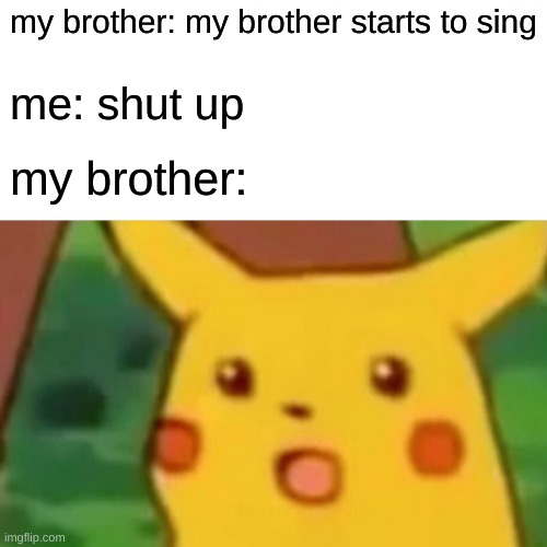 shut up | my brother: my brother starts to sing; me: shut up; my brother: | image tagged in memes,surprised pikachu | made w/ Imgflip meme maker