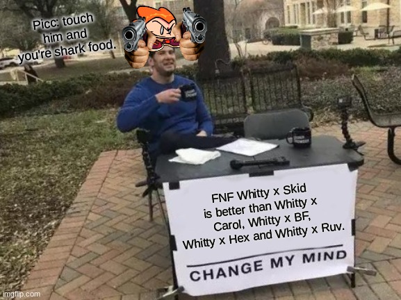 Change My Mind | Picc: touch him and you're shark food. FNF Whitty x Skid is better than Whitty x Carol, Whitty x BF, Whitty x Hex and Whitty x Ruv. | image tagged in memes,change my mind | made w/ Imgflip meme maker