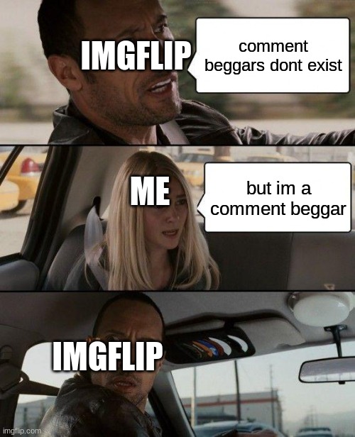 The Rock Driving Meme | comment beggars dont exist; IMGFLIP; but im a comment beggar; ME; IMGFLIP | image tagged in memes,the rock driving | made w/ Imgflip meme maker