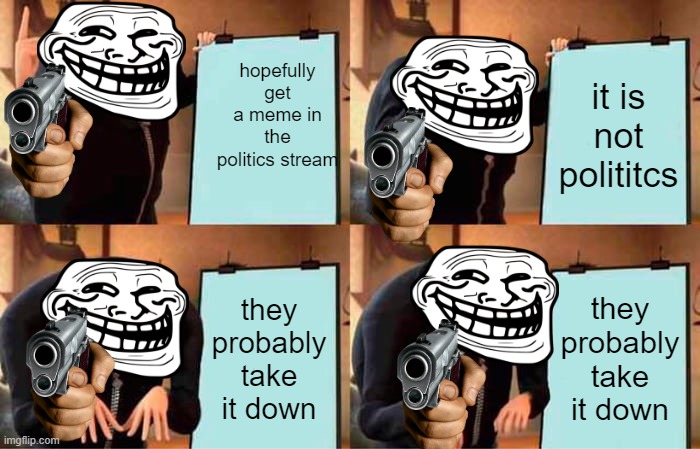 10 upvotes and ill do it | hopefully get a meme in the politics stream; it is not polititcs; they probably take it down; they probably take it down | image tagged in memes,gru's plan | made w/ Imgflip meme maker