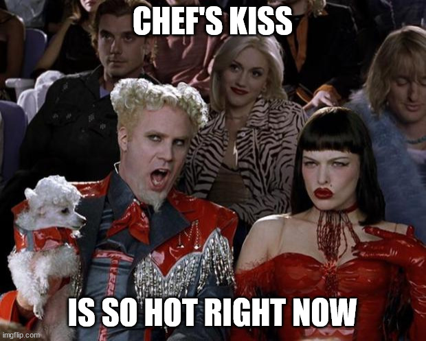 Mugatu So Hot Right Now | CHEF'S KISS; IS SO HOT RIGHT NOW | image tagged in memes,mugatu so hot right now | made w/ Imgflip meme maker