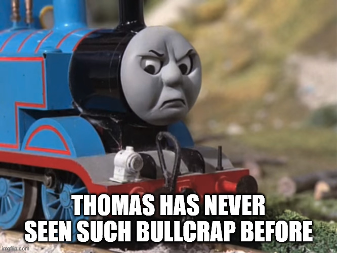 Thomas Had Never Seen Such Bullshit Before (clean version) | THOMAS HAS NEVER SEEN SUCH BULLCRAP BEFORE | image tagged in thomas had never seen such bullshit before clean version | made w/ Imgflip meme maker