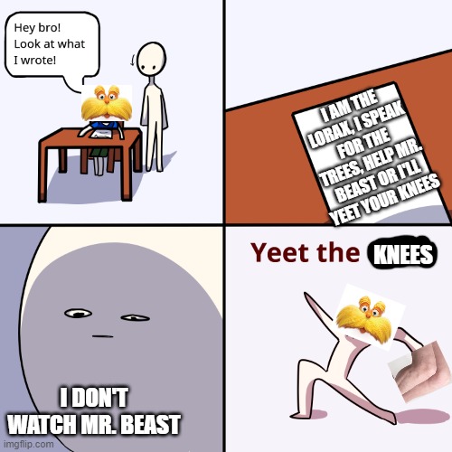 Yeet the child | I AM THE LORAX, I SPEAK FOR THE TREES, HELP MR. BEAST OR I'LL YEET YOUR KNEES; KNEES; I DON'T WATCH MR. BEAST | image tagged in yeet the child | made w/ Imgflip meme maker