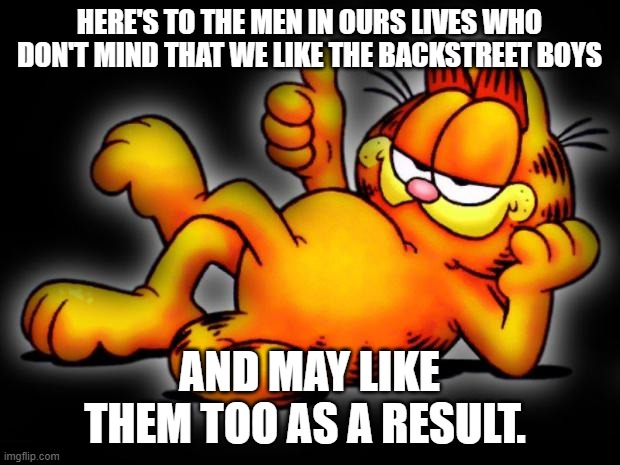 We love  you  both. | HERE'S TO THE MEN IN OURS LIVES WHO DON'T MIND THAT WE LIKE THE BACKSTREET BOYS; AND MAY LIKE THEM TOO AS A RESULT. | image tagged in garfield thumbs up | made w/ Imgflip meme maker