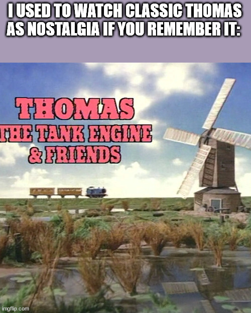 AH YEAH... the years before crappy CGI (for weekly theme) | I USED TO WATCH CLASSIC THOMAS AS NOSTALGIA IF YOU REMEMBER IT: | made w/ Imgflip meme maker