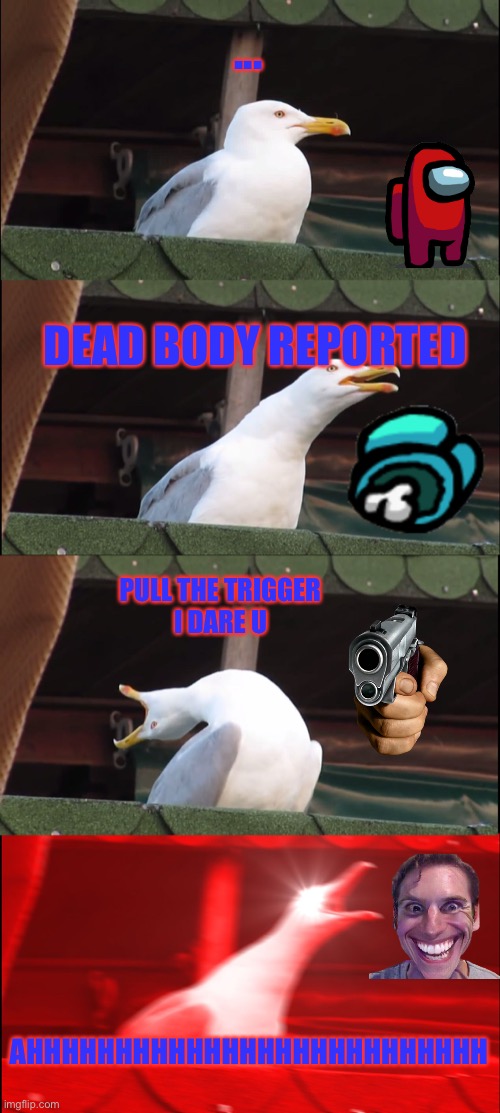 Inhaling Seagull | ... DEAD BODY REPORTED; PULL THE TRIGGER
I DARE U; AHHHHHHHHHHHHHHHHHHHHHHHHHH | image tagged in memes,inhaling seagull | made w/ Imgflip meme maker