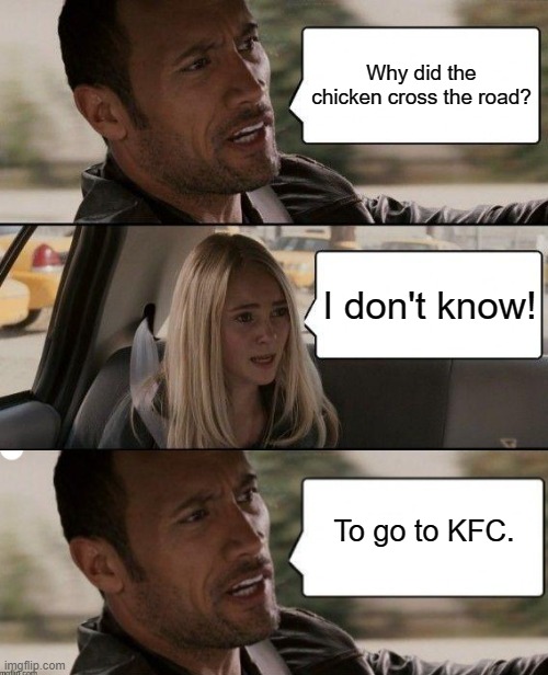 Why would the chicken want to go to KFC? | Why did the chicken cross the road? I don't know! To go to KFC. | image tagged in memes,the rock driving,kfc,chicken,why did the chicken cross the road | made w/ Imgflip meme maker