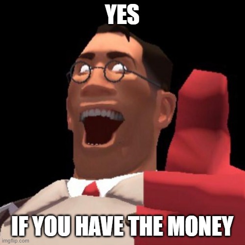 TF2 Medic | YES IF YOU HAVE THE MONEY | image tagged in tf2 medic | made w/ Imgflip meme maker