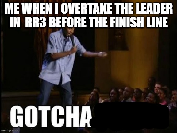 gotcha bitch | ME WHEN I OVERTAKE THE LEADER IN  RR3 BEFORE THE FINISH LINE | image tagged in gotcha bitch | made w/ Imgflip meme maker
