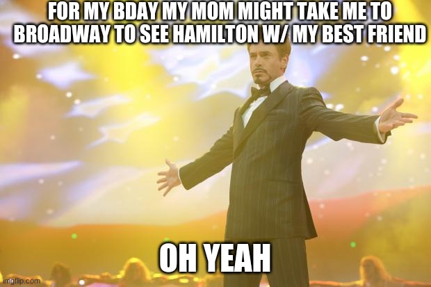 IN NEWWWWW YORK AYYYYYYYY | FOR MY BDAY MY MOM MIGHT TAKE ME TO BROADWAY TO SEE HAMILTON W/ MY BEST FRIEND; OH YEAH | image tagged in tony stark success | made w/ Imgflip meme maker