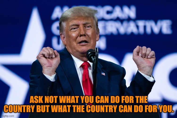 Ask not what... | ASK NOT WHAT YOU CAN DO FOR THE COUNTRY BUT WHAT THE COUNTRY CAN DO FOR YOU. | image tagged in trump meme | made w/ Imgflip meme maker