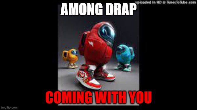 among drap | AMONG DRAP; COMING WITH YOU | image tagged in memy | made w/ Imgflip meme maker