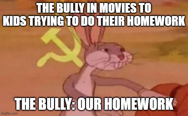 Bugs bunny communist | THE BULLY IN MOVIES TO KIDS TRYING TO DO THEIR HOMEWORK; THE BULLY: OUR HOMEWORK | image tagged in bugs bunny communist | made w/ Imgflip meme maker