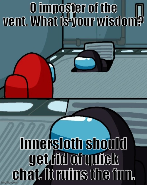 impostor of the vent | O imposter of the vent. What is your wisdom? Innersloth should get rid of quick chat. It ruins the fun. | image tagged in impostor of the vent,amogus,vent | made w/ Imgflip meme maker