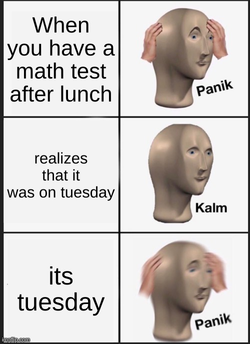 Tuesday Math Test | When you have a math test after lunch; realizes that it was on tuesday; its tuesday | image tagged in memes,panik kalm panik,funny,math,tuesday,omg im putting so many tags | made w/ Imgflip meme maker
