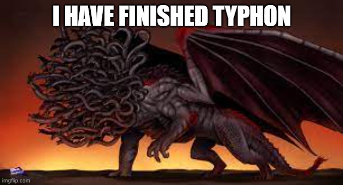 Typhon | I HAVE FINISHED TYPHON | image tagged in memes | made w/ Imgflip meme maker