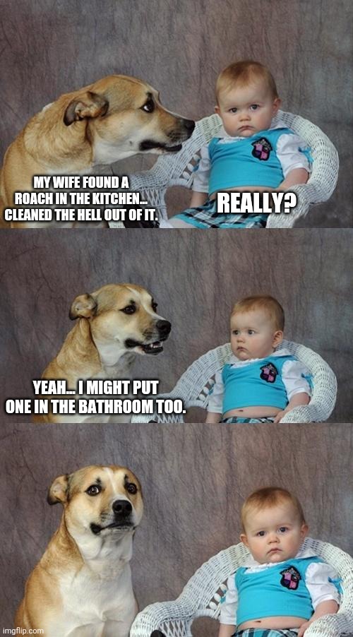 Thanks Ace | MY WIFE FOUND A ROACH IN THE KITCHEN... CLEANED THE HELL OUT OF IT. REALLY? YEAH... I MIGHT PUT ONE IN THE BATHROOM TOO. | image tagged in memes,dad joke dog | made w/ Imgflip meme maker