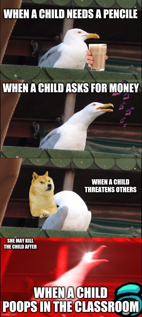 Inhaling Seagull Meme | WHEN A CHILD NEEDS A PENCILE; WHEN A CHILD ASKS FOR MONEY; WHEN A CHILD THREATENS OTHERS; SHE MAY KILL THE CHILD AFTER; WHEN A CHILD POOPS IN THE CLASSROOM | image tagged in memes,inhaling seagull | made w/ Imgflip meme maker