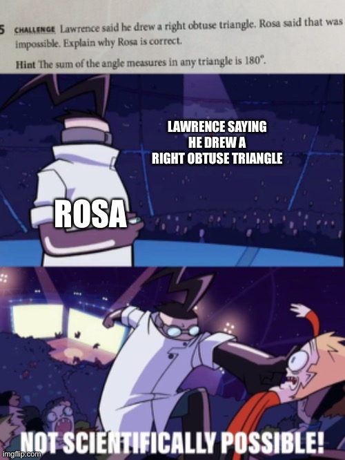 Seriously Lawrence?? | LAWRENCE SAYING HE DREW A RIGHT OBTUSE TRIANGLE; ROSA | image tagged in not scientifically possible,math | made w/ Imgflip meme maker