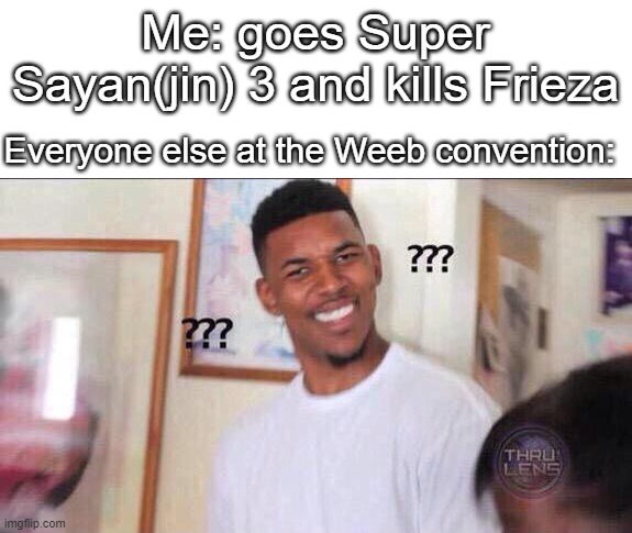 HAAAAAAAAAAAAAAAAAAAA! *Aura sounds* | Me: goes Super Sayan(jin) 3 and kills Frieza; Everyone else at the Weeb convention: | image tagged in black guy confused | made w/ Imgflip meme maker