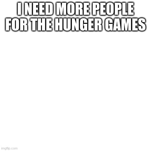 Blank Transparent Square | I NEED MORE PEOPLE FOR THE HUNGER GAMES | image tagged in memes,blank transparent square | made w/ Imgflip meme maker