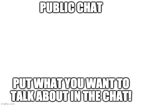 Blank White Template | PUBLIC CHAT; PUT WHAT YOU WANT TO TALK ABOUT IN THE CHAT! | image tagged in blank white template,public chat,chat,fun chat,talk | made w/ Imgflip meme maker