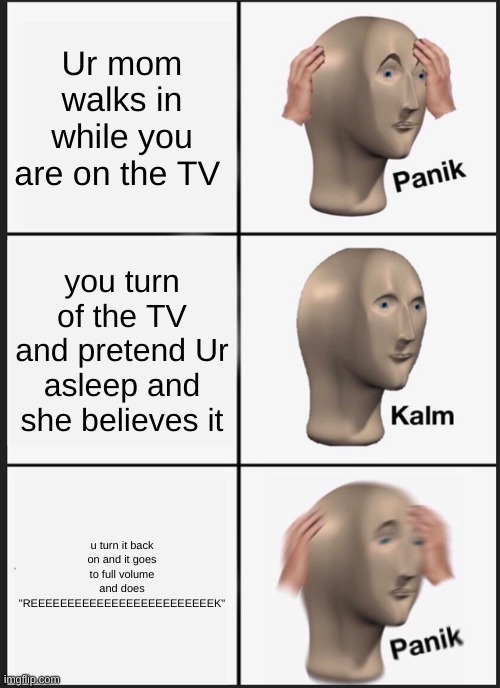 ur mom | Ur mom walks in while you are on the TV; you turn of the TV and pretend Ur asleep and she believes it; u turn it back on and it goes to full volume and does "REEEEEEEEEEEEEEEEEEEEEEEEEK" | image tagged in memes,panik kalm panik | made w/ Imgflip meme maker