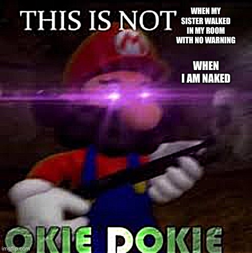 This is not okie dokie | WHEN MY SISTER WALKED IN MY ROOM WITH NO WARNING; WHEN I AM NAKED | image tagged in this is not okie dokie | made w/ Imgflip meme maker
