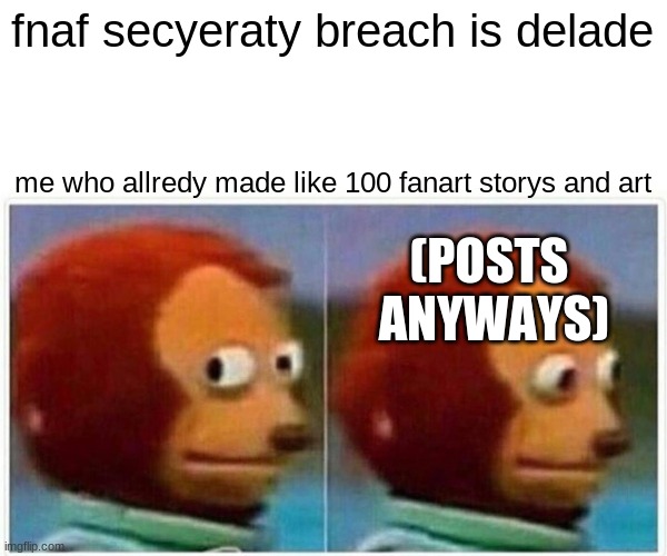 fnaf secyeraty breach is delade me who allredy made like 100 fanart storys and art (POSTS  ANYWAYS) | image tagged in memes,monkey puppet | made w/ Imgflip meme maker