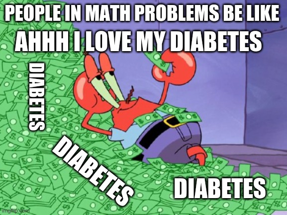 ahh I love my diabetes | AHHH I LOVE MY DIABETES; PEOPLE IN MATH PROBLEMS BE LIKE; DIABETES; DIABETES; DIABETES | image tagged in mr krabs money | made w/ Imgflip meme maker