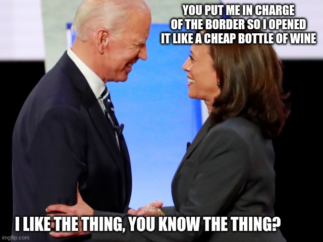 Shouldn't the illegals be wearing Harris shirts? |  YOU PUT ME IN CHARGE OF THE BORDER SO I OPENED IT LIKE A CHEAP BOTTLE OF WINE; I LIKE THE THING, YOU KNOW THE THING? | image tagged in biden harris,illegals,border crisis,violent gangs,harris failed us,dementia joe | made w/ Imgflip meme maker