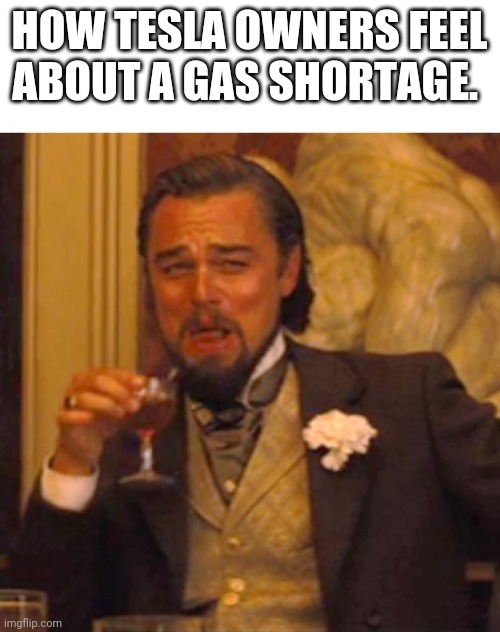 Leonardo dicaprio django laugh | HOW TESLA OWNERS FEEL ABOUT A GAS SHORTAGE. | image tagged in leonardo dicaprio django laugh | made w/ Imgflip meme maker