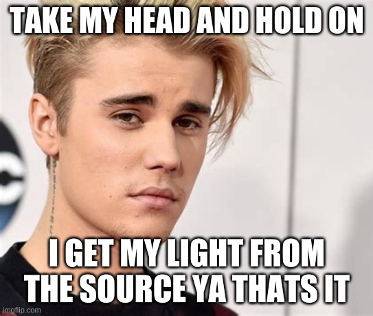 take my head and hold on | TAKE MY HEAD AND HOLD ON; I GET MY LIGHT FROM THE SOURCE YA THATS IT | image tagged in peaches,hold on,jb,justin bieber,songs,impeachment | made w/ Imgflip meme maker