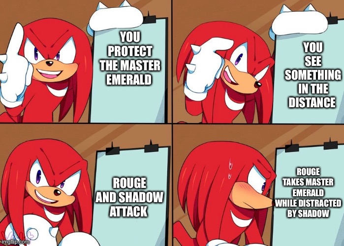 Knuckles plan | YOU SEE SOMETHING IN THE DISTANCE; YOU PROTECT THE MASTER EMERALD; ROUGE TAKES MASTER EMERALD WHILE DISTRACTED BY SHADOW; ROUGE AND SHADOW ATTACK | image tagged in knuckles,funny memes,sonic the hedgehog | made w/ Imgflip meme maker