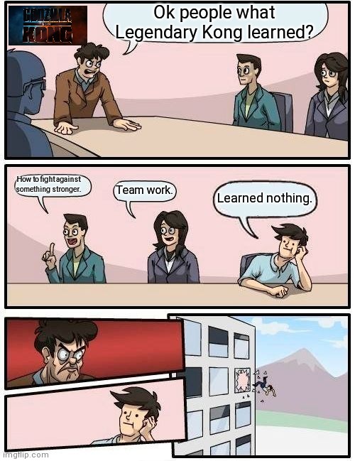 Boardroom Meeting Suggestion Meme | Ok people what Legendary Kong learned? How to fight against something stronger. Team work. Learned nothing. | image tagged in memes,boardroom meeting suggestion,godzilla vs kong | made w/ Imgflip meme maker