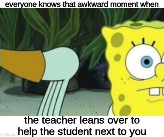 uncomfortable!!! | everyone knows that awkward moment when; the teacher leans over to help the student next to you | image tagged in blank white template,middle school | made w/ Imgflip meme maker