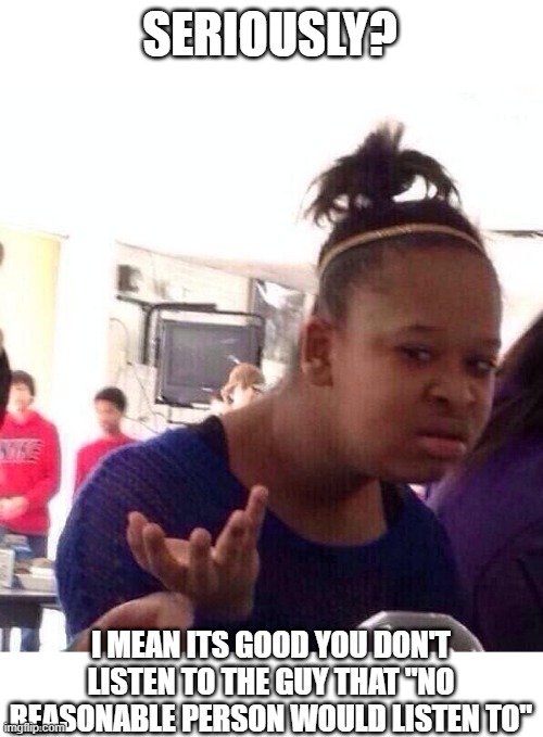 Black Girl Wat Meme | SERIOUSLY? I MEAN ITS GOOD YOU DON'T LISTEN TO THE GUY THAT "NO REASONABLE PERSON WOULD LISTEN TO" | image tagged in memes,black girl wat | made w/ Imgflip meme maker