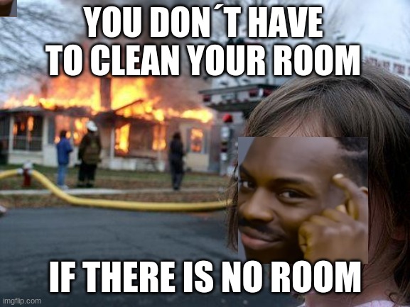 Do you really have to clean your room? | YOU DON´T HAVE TO CLEAN YOUR ROOM; IF THERE IS NO ROOM | image tagged in memes,disaster girl | made w/ Imgflip meme maker